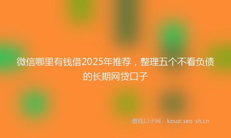 微信哪里有钱借2025年推荐，整理五个不看负债的长期网贷口子