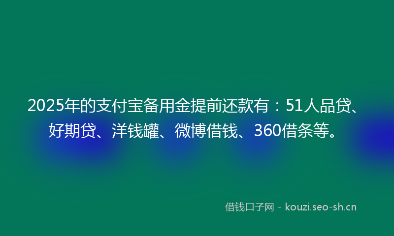 2025年的支付宝备用金提前还款有：51人品贷、好期贷、洋钱罐、微博借钱、360借条等。