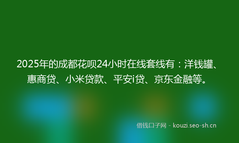 2025年的成都花呗24小时在线套线有：洋钱罐、惠商贷、小米贷款、平安i贷、京东金融等。