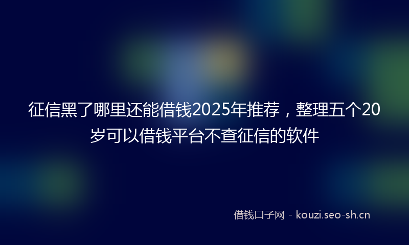 征信黑了哪里还能借钱2025年推荐，整理五个20岁可以借钱平台不查征信的软件