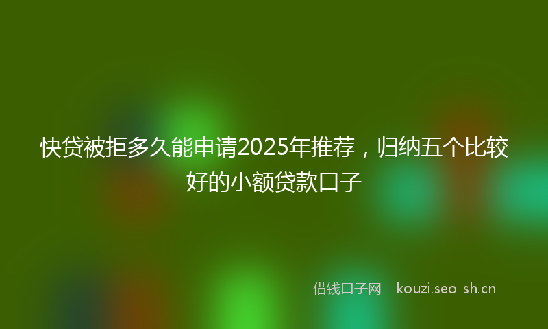 快贷被拒多久能申请2025年推荐，归纳五个比较好的小额贷款口子