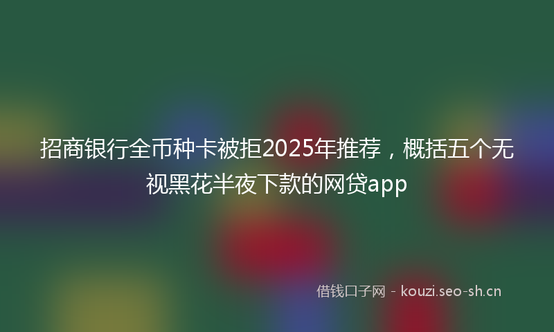 招商银行全币种卡被拒2025年推荐，概括五个无视黑花半夜下款的网贷app
