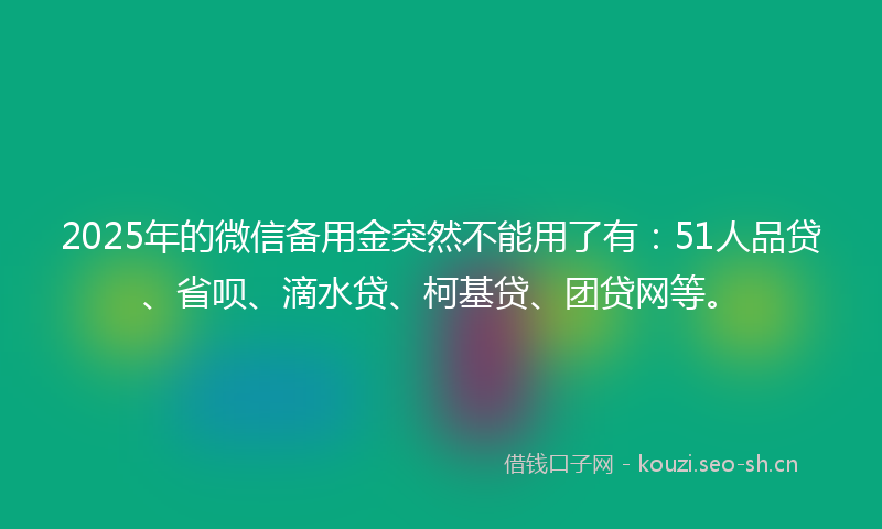 2025年的微信备用金突然不能用了有：51人品贷、省呗、滴水贷、柯基贷、团贷网等。