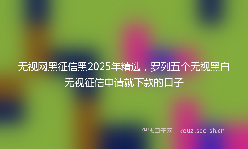 无视网黑征信黑2025年精选，罗列五个无视黑白无视征信申请就下款的口子