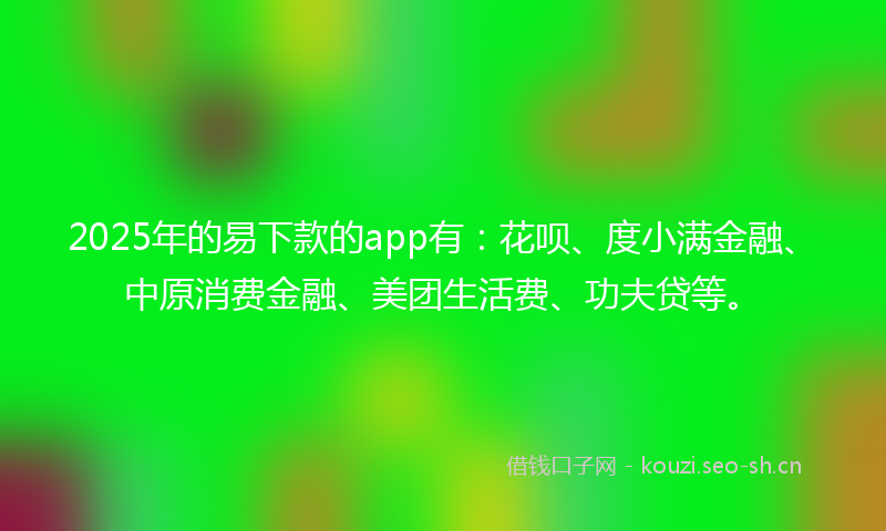 2025年的易下款的app有：花呗、度小满金融、中原消费金融、美团生活费、功夫贷等。