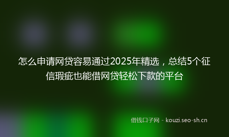 怎么申请网贷容易通过2025年精选，总结5个征信瑕疵也能借网贷轻松下款的平台
