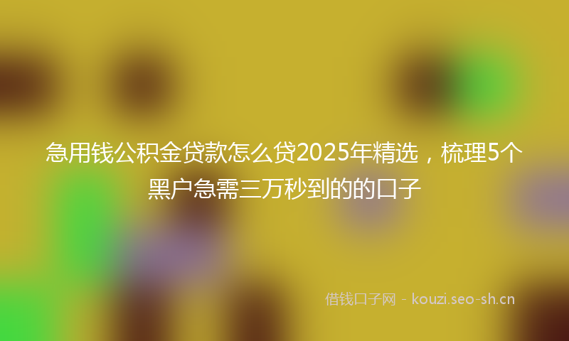 急用钱公积金贷款怎么贷2025年精选，梳理5个黑户急需三万秒到的的口子