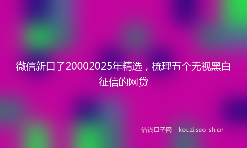 微信新口子20002025年精选，梳理五个无视黑白征信的网贷