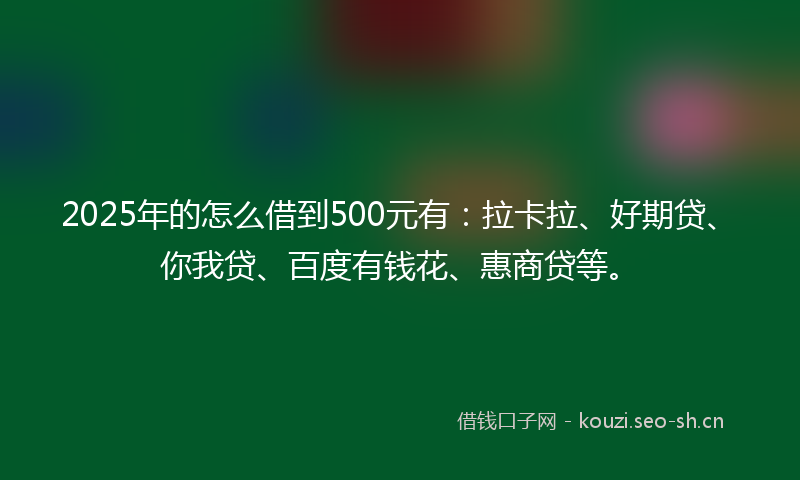 2025年的怎么借到500元有：拉卡拉、好期贷、你我贷、百度有钱花、惠商贷等。