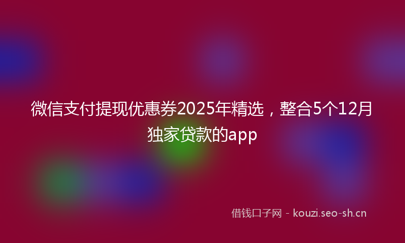 微信支付提现优惠券2025年精选，整合5个12月独家贷款的app
