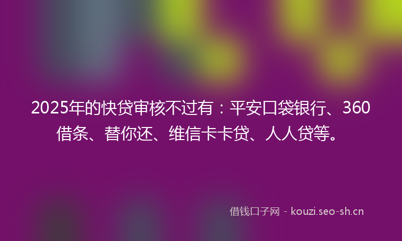 2025年的快贷审核不过有：平安口袋银行、360借条、替你还、维信卡卡贷、人人贷等。
