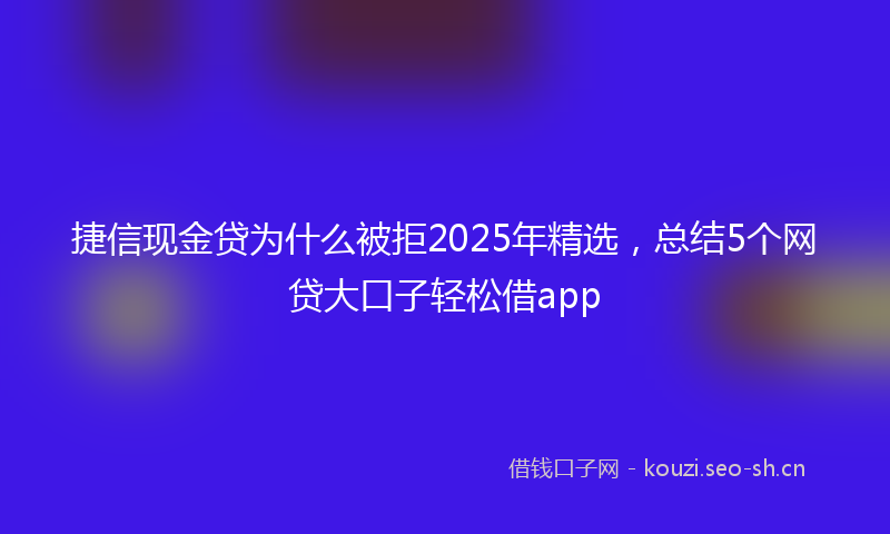 捷信现金贷为什么被拒2025年精选，总结5个网贷大口子轻松借app