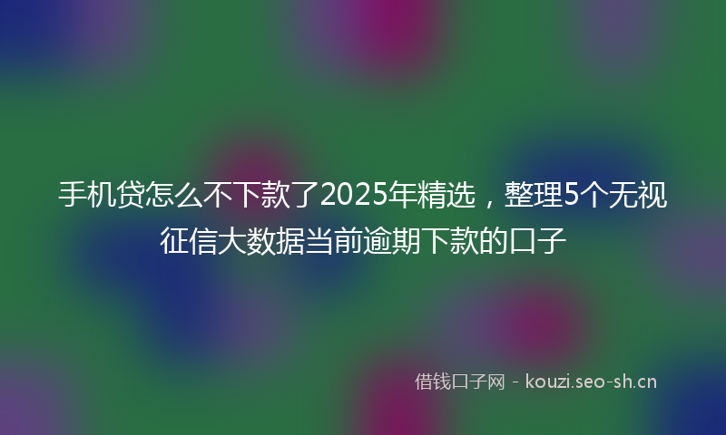 手机贷怎么不下款了2025年精选，整理5个无视征信大数据当前逾期下款的口子