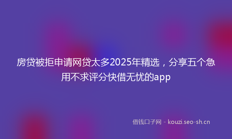 房贷被拒申请网贷太多2025年精选，分享五个急用不求评分快借无忧的app