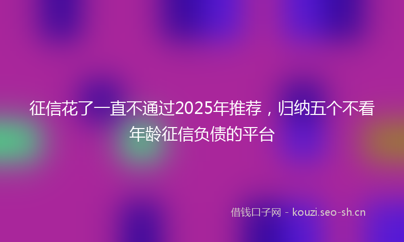 征信花了一直不通过2025年推荐，归纳五个不看年龄征信负债的平台