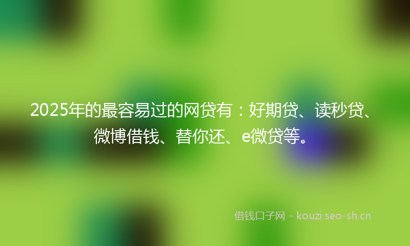 2025年的最容易过的网贷有：好期贷、读秒贷、微博借钱、替你还、e微贷等。