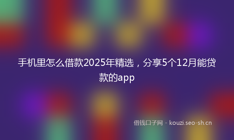 手机里怎么借款2025年精选，分享5个12月能贷款的app