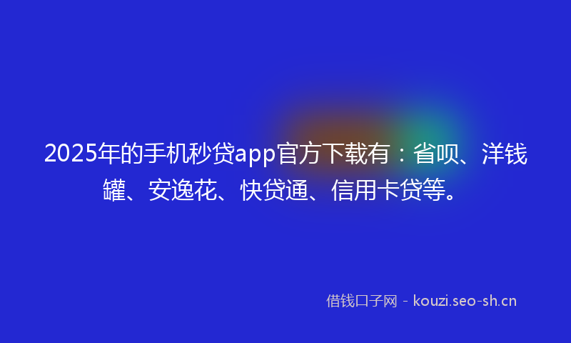 2025年的手机秒贷app官方下载有：省呗、洋钱罐、安逸花、快贷通、信用卡贷等。