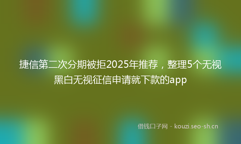 捷信第二次分期被拒2025年推荐，整理5个无视黑白无视征信申请就下款的app