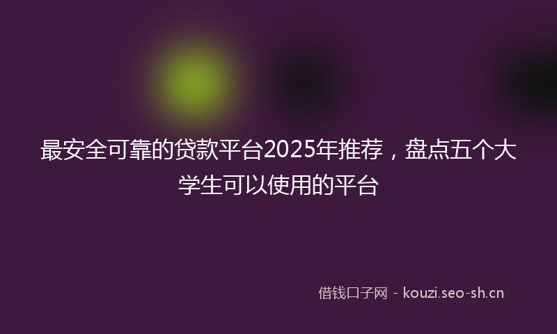 最安全可靠的贷款平台2025年推荐，盘点五个大学生可以使用的平台