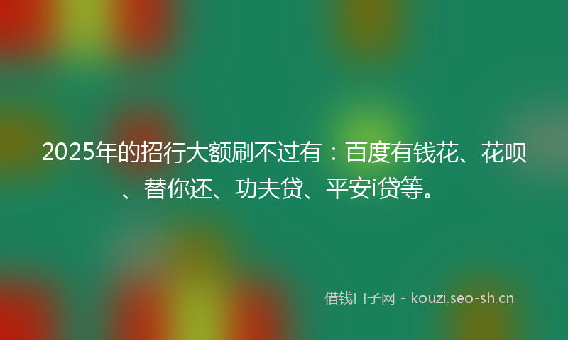 2025年的招行大额刷不过有：百度有钱花、花呗、替你还、功夫贷、平安i贷等。