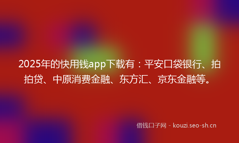 2025年的快用钱app下载有：平安口袋银行、拍拍贷、中原消费金融、东方汇、京东金融等。