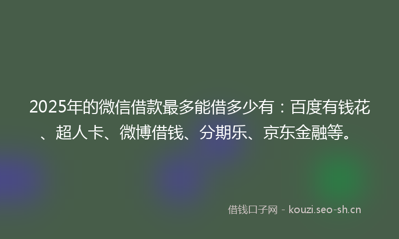 2025年的微信借款最多能借多少有：百度有钱花、超人卡、微博借钱、分期乐、京东金融等。