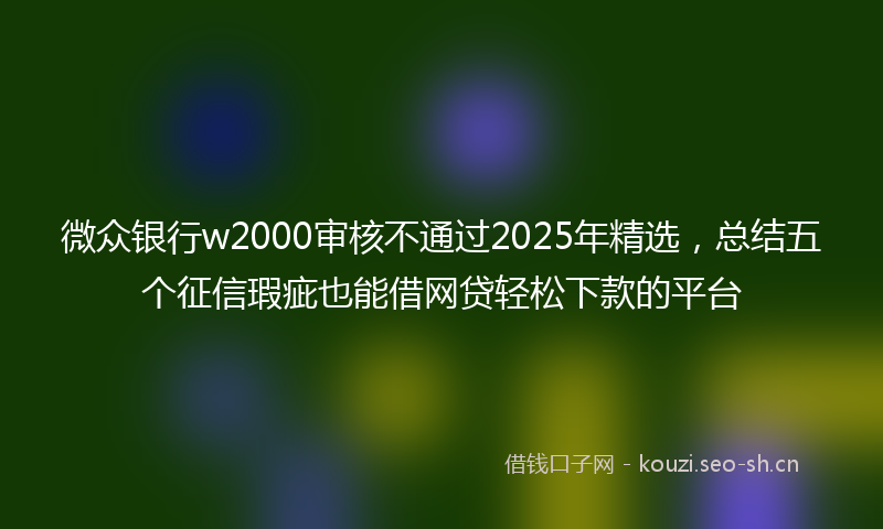 微众银行w2000审核不通过2025年精选，总结五个征信瑕疵也能借网贷轻松下款的平台