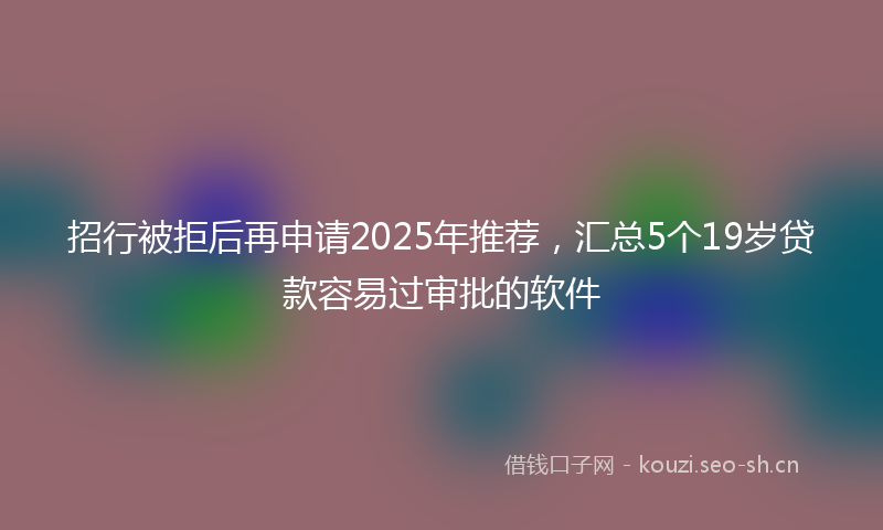 招行被拒后再申请2025年推荐，汇总5个19岁贷款容易过审批的软件