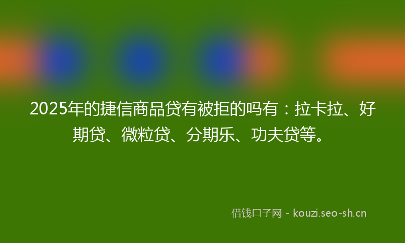 2025年的捷信商品贷有被拒的吗有:拉卡拉、好期贷、微粒贷、分期乐、功夫贷等。