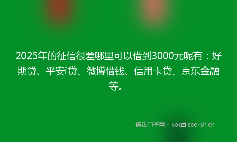 2025年的征信很差哪里可以借到3000元呢有：好期贷、平安i贷、微博借钱、信用卡贷、京东金融等。