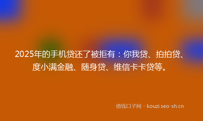 2025年的手机贷还了被拒有：你我贷、拍拍贷、度小满金融、随身贷、维信卡卡贷等。