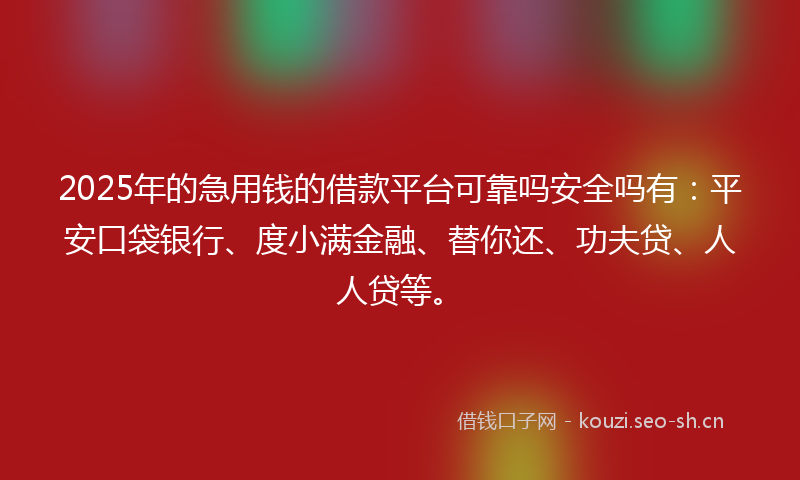 2025年的急用钱的借款平台可靠吗安全吗有：平安口袋银行、度小满金融、替你还、功夫贷、人人贷等。