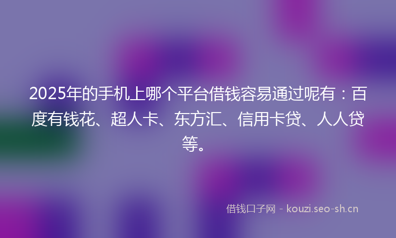 2025年的手机上哪个平台借钱容易通过呢有:百度有钱花、超人卡、东方汇、信用卡贷、人人贷等。