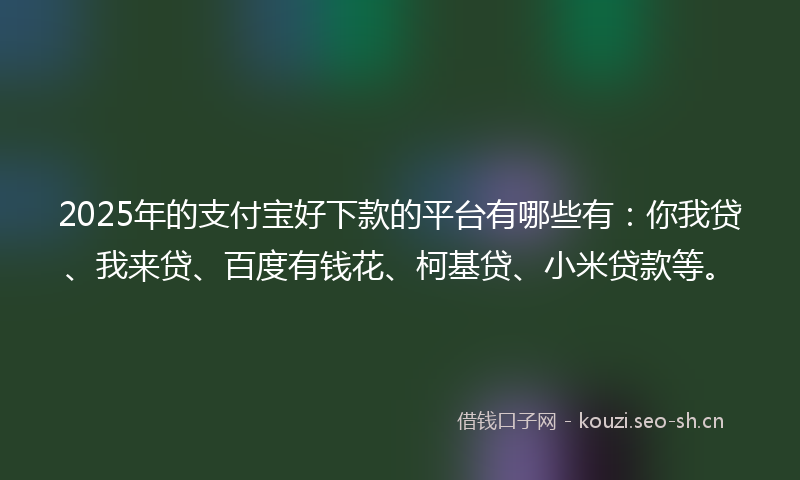 2025年的支付宝好下款的平台有哪些有：你我贷、我来贷、百度有钱花、柯基贷、小米贷款等。