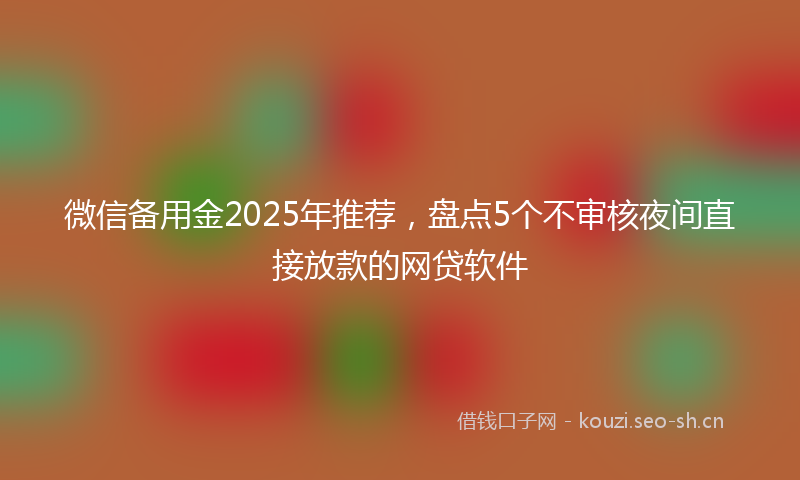 微信备用金2025年推荐,盘点5个不审核夜间直接放款的网贷软件