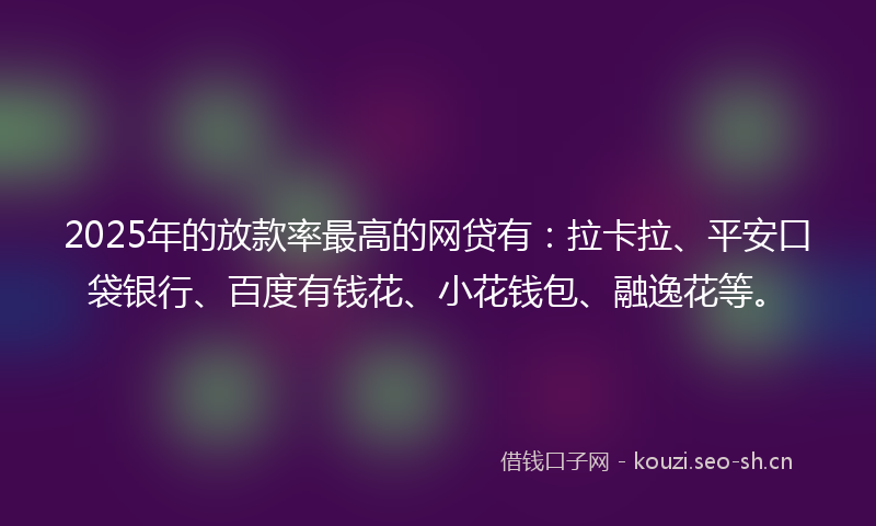 2025年的放款率最高的网贷有：拉卡拉、平安口袋银行、百度有钱花、小花钱包、融逸花等。