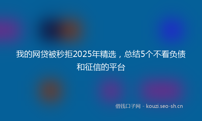 我的网贷被秒拒2025年精选，总结5个不看负债和征信的平台