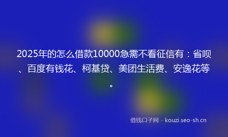2025年的怎么借款10000急需不看征信有：省呗、百度有钱花、柯基贷、美团生活费、安逸花等。