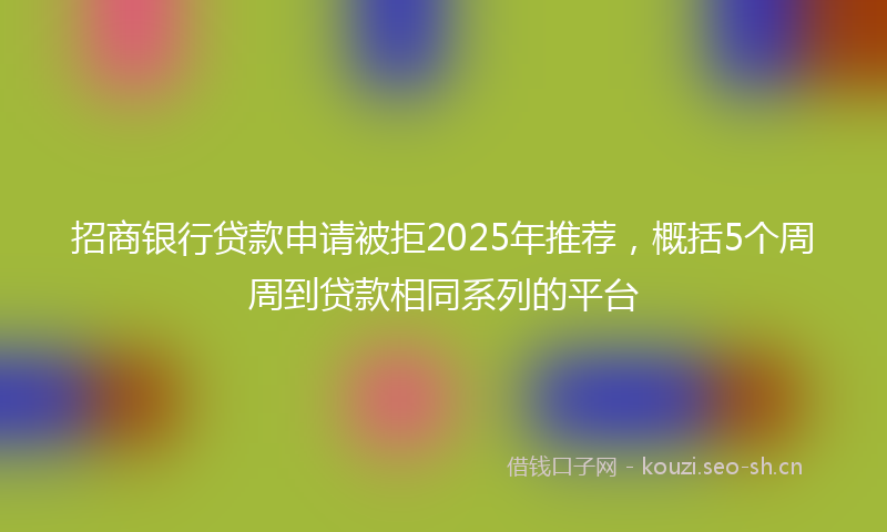 招商银行贷款申请被拒2025年推荐，概括5个周周到贷款相同系列的平台