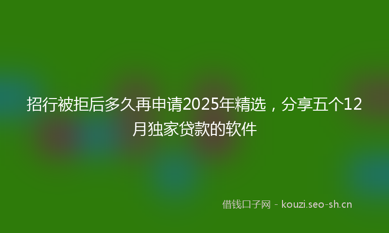 招行被拒后多久再申请2025年精选，分享五个12月独家贷款的软件