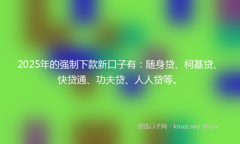2025年的强制下款新口子有：随身贷、柯基贷、快贷通、功夫贷、人人贷等。