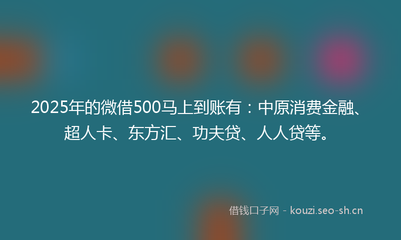 2025年的微借500马上到账有:中原消费金融、超人卡、东方汇、功夫贷、人人贷等。