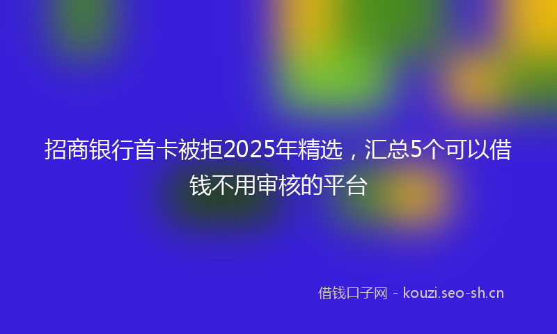 招商银行首卡被拒2025年精选，汇总5个可以借钱不用审核的平台