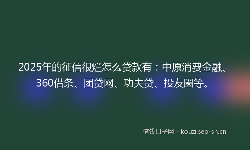 2025年的征信很烂怎么贷款有：中原消费金融、360借条、团贷网、功夫贷、投友圈等。