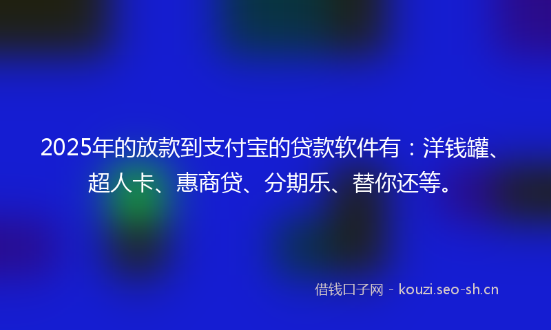 2025年的放款到支付宝的贷款软件有：洋钱罐、超人卡、惠商贷、分期乐、替你还等。