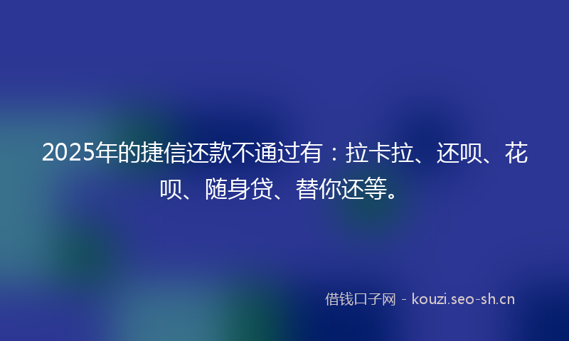 2025年的捷信还款不通过有：拉卡拉、还呗、花呗、随身贷、替你还等。