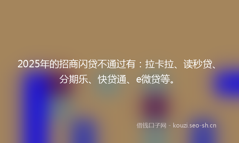 2025年的招商闪贷不通过有：拉卡拉、读秒贷、分期乐、快贷通、e微贷等。