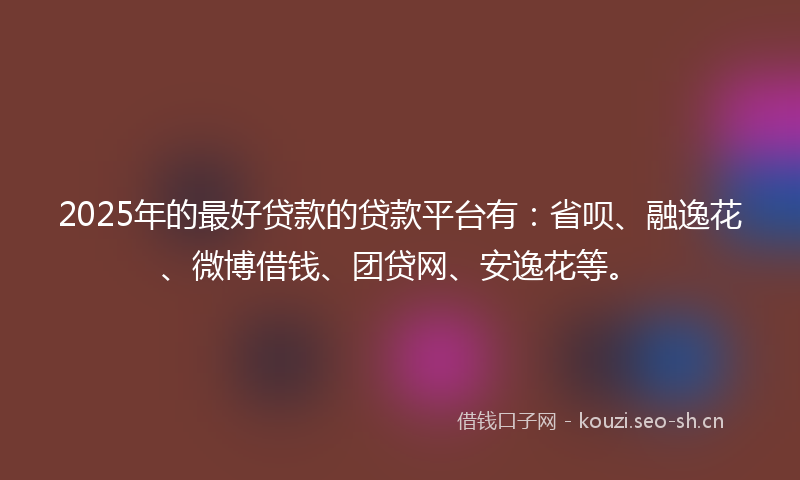 2025年的最好贷款的贷款平台有：省呗、融逸花、微博借钱、团贷网、安逸花等。