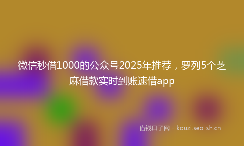 微信秒借1000的公众号2025年推荐，罗列5个芝麻借款实时到账速借app